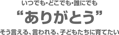 いつでも・どこでも・誰にでも“ありがとう”そう言える、言われる、子どもたちに育てたい